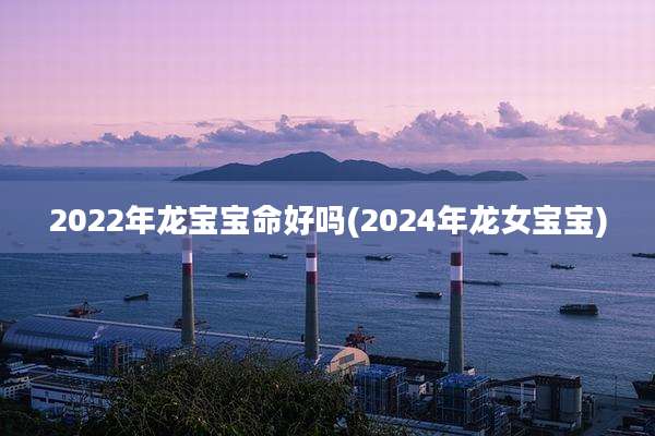 2022年龙宝宝命好吗(2024年龙女宝宝)