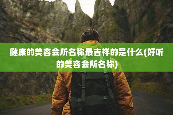 健康的美容会所名称最吉祥的是什么(好听的美容会所名称)