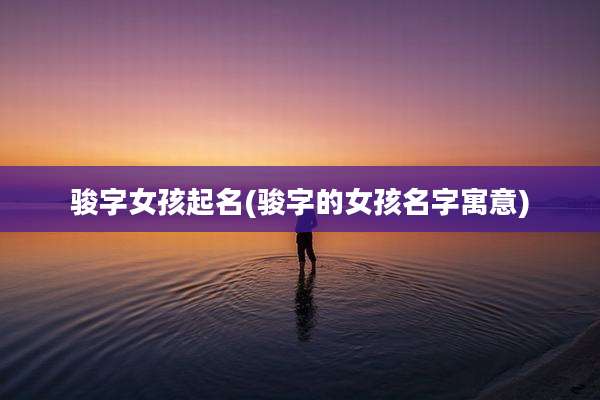 骏字女孩起名(骏字的女孩名字寓意)