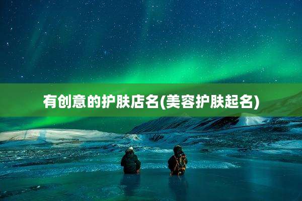 有创意的护肤店名(美容护肤起名)