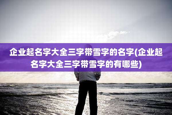 企业起名字大全三字带雪字的名字(企业起名字大全三字带雪字的有哪些)