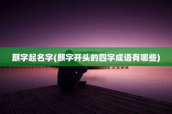 麒字起名字(麒字开头的四字成语有哪些)