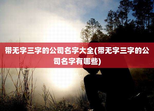 带无字三字的公司名字大全(带无字三字的公司名字有哪些)