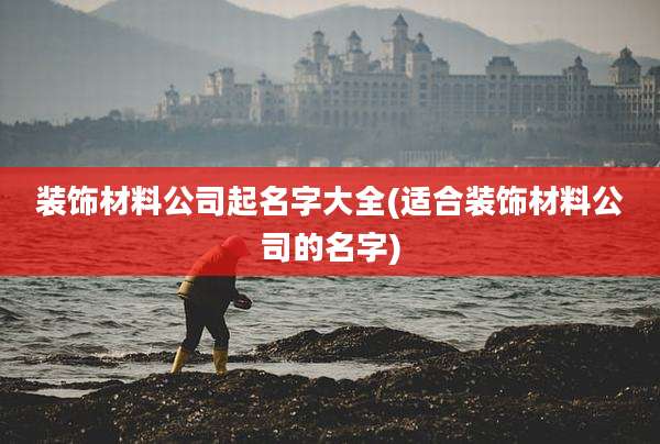 装饰材料公司起名字大全(适合装饰材料公司的名字)