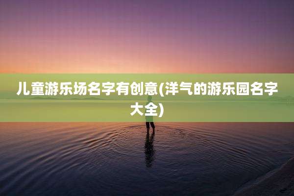 儿童游乐场名字有创意(洋气的游乐园名字大全)