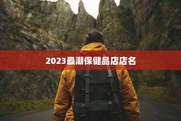 2023最潮保健品店店名