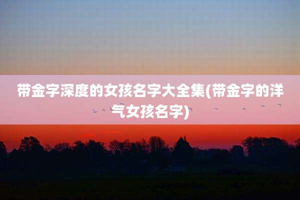 带金字深度的女孩名字大全集(带金字的洋气女孩名字)