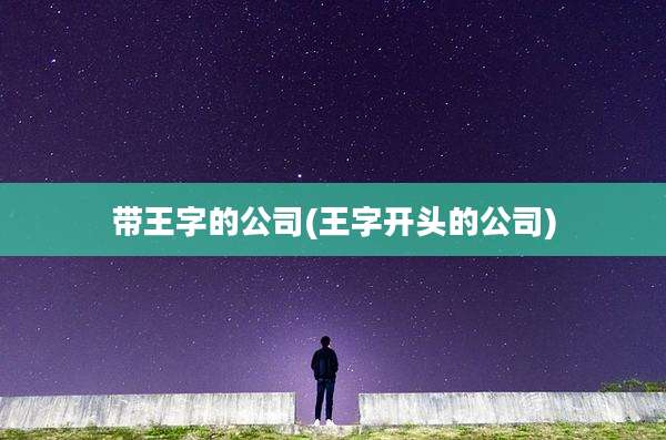 带王字的公司(王字开头的公司)