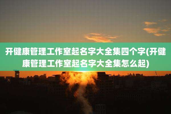 开健康管理工作室起名字大全集四个字(开健康管理工作室起名字大全集怎么起)