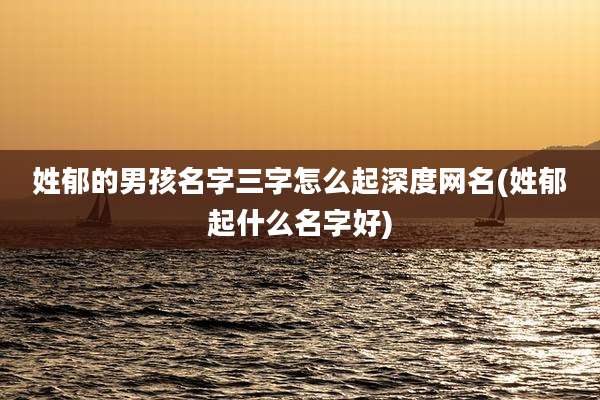 姓郁的男孩名字三字怎么起深度网名(姓郁起什么名字好)
