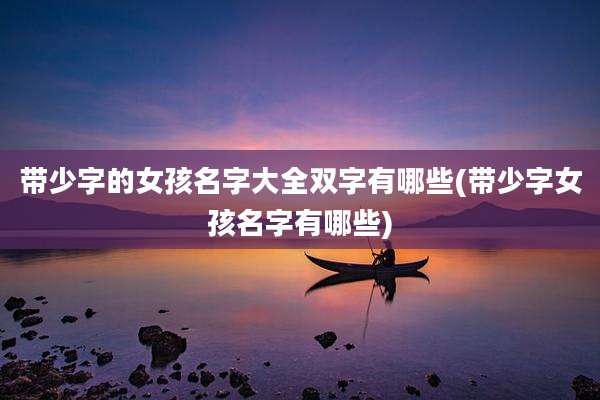 带少字的女孩名字大全双字有哪些(带少字女孩名字有哪些)