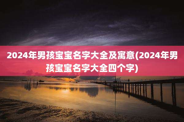 2024年男孩宝宝名字大全及寓意(2024年男孩宝宝名字大全四个字)