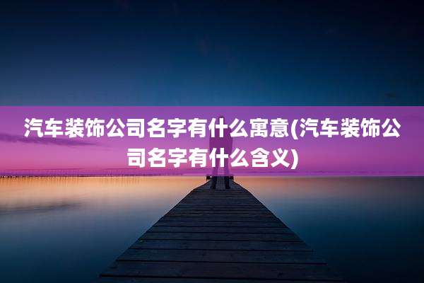 汽车装饰公司名字有什么寓意(汽车装饰公司名字有什么含义)