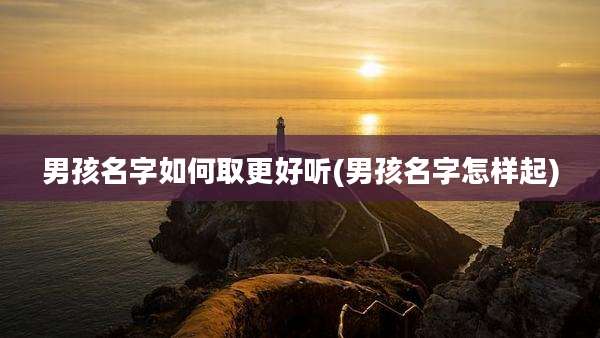 男孩名字如何取更好听(男孩名字怎样起)