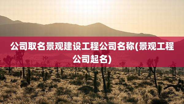 公司取名景观建设工程公司名称(景观工程公司起名)