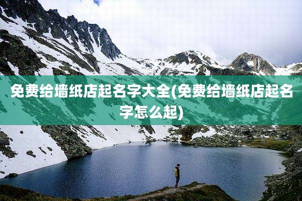 免费给墙纸店起名字大全(免费给墙纸店起名字怎么起)