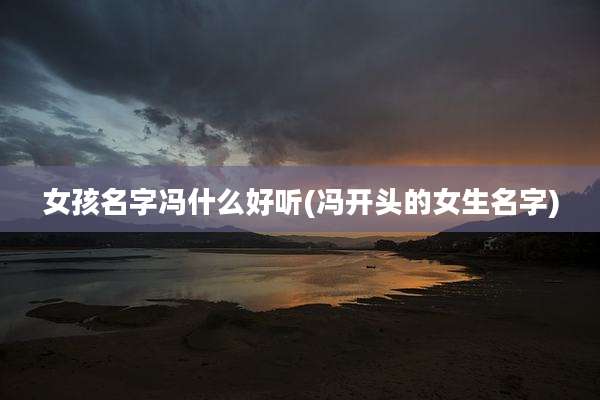女孩名字冯什么好听(冯开头的女生名字)