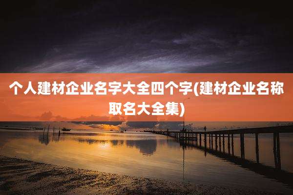 个人建材企业名字大全四个字(建材企业名称取名大全集)