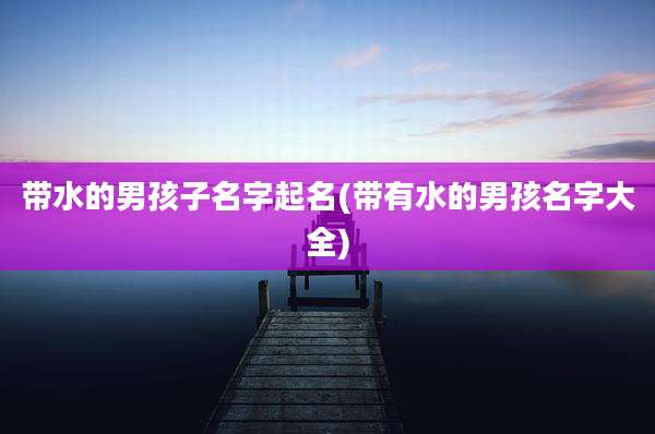 带水的男孩子名字起名(带有水的男孩名字大全)