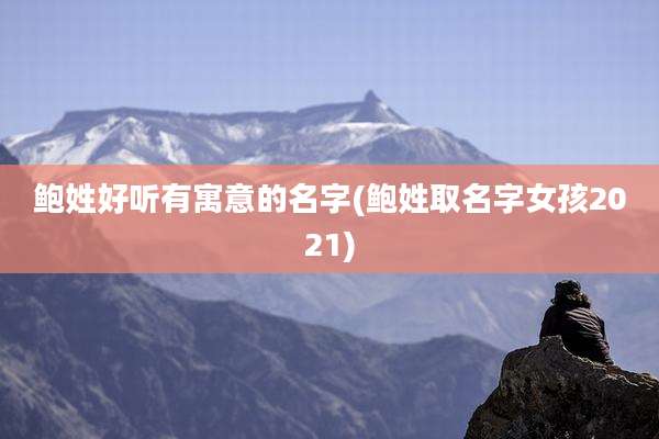 鲍姓好听有寓意的名字(鲍姓取名字女孩2021)