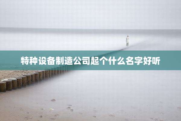 特种设备制造公司起个什么名字好听