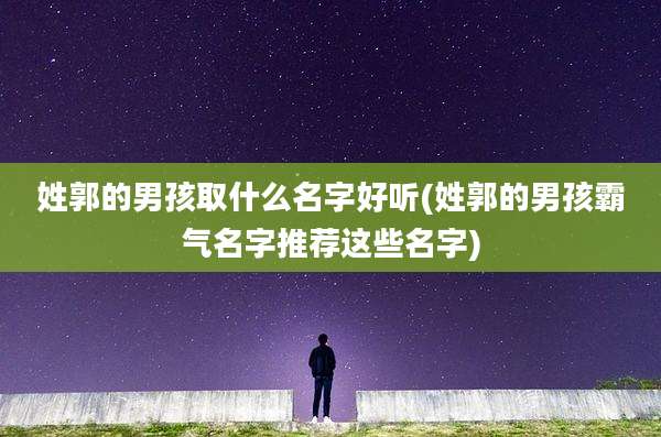 姓郭的男孩取什么名字好听(姓郭的男孩霸气名字推荐这些名字)