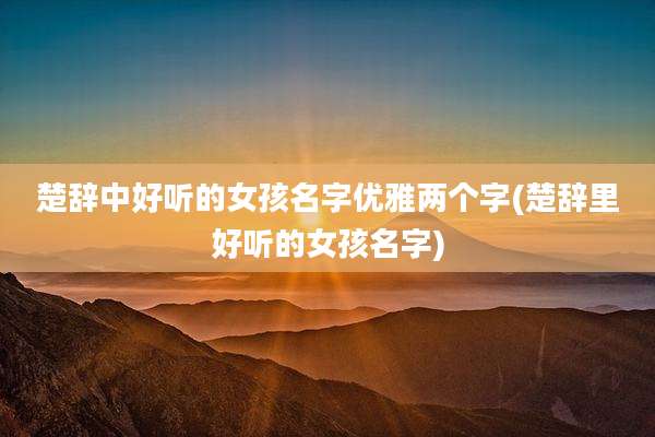 楚辞中好听的女孩名字优雅两个字(楚辞里好听的女孩名字)