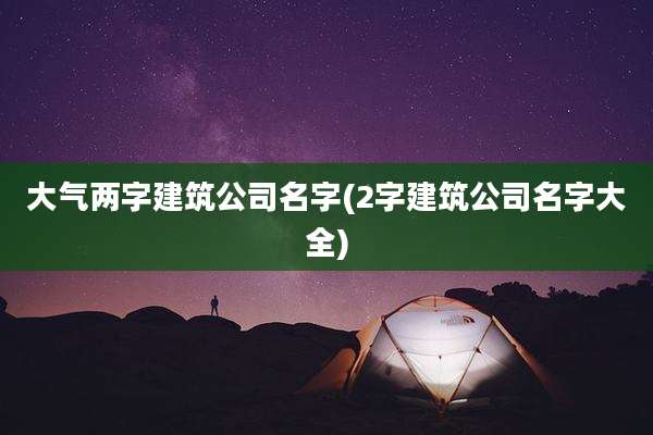 大气两字建筑公司名字(2字建筑公司名字大全)