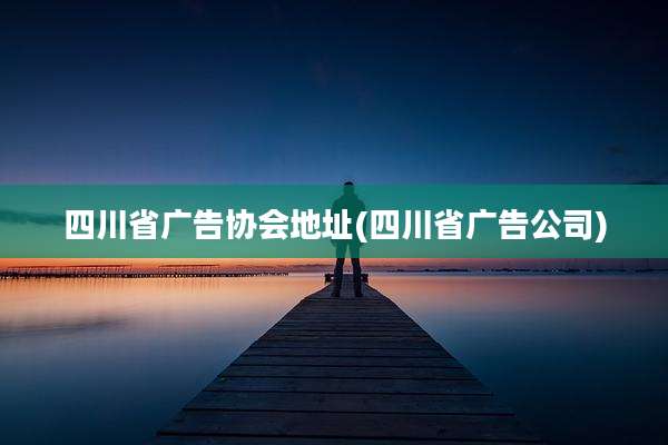 四川省广告协会地址(四川省广告公司)