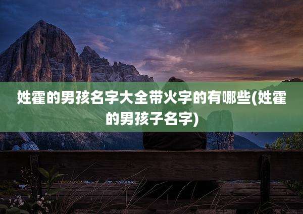 姓霍的男孩名字大全带火字的有哪些(姓霍的男孩子名字)