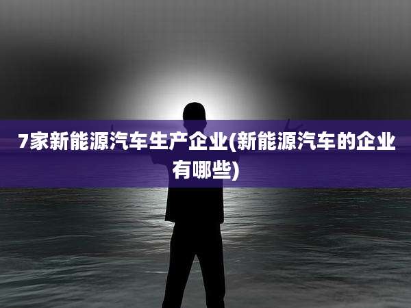 7家新能源汽车生产企业(新能源汽车的企业有哪些)
