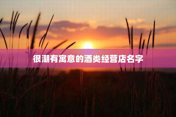 很潮有寓意的酒类经营店名字