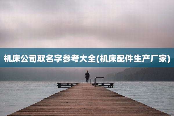 机床公司取名字参考大全(机床配件生产厂家)