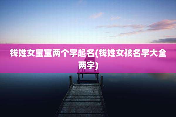 钱姓女宝宝两个字起名(钱姓女孩名字大全两字)