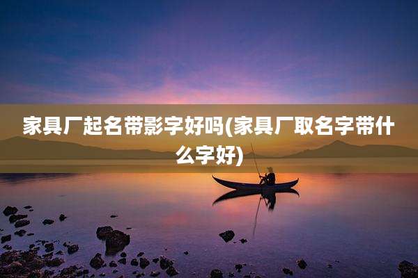 家具厂起名带影字好吗(家具厂取名字带什么字好)