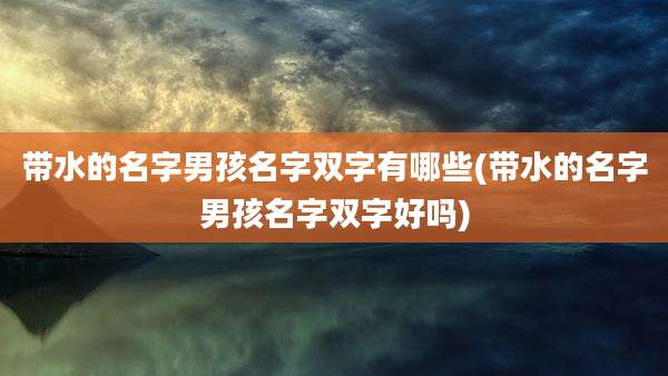 带水的名字男孩名字双字有哪些(带水的名字男孩名字双字好吗)