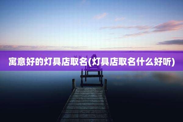 寓意好的灯具店取名(灯具店取名什么好听)