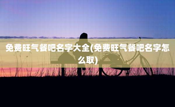 免费旺气餐吧名字大全(免费旺气餐吧名字怎么取)