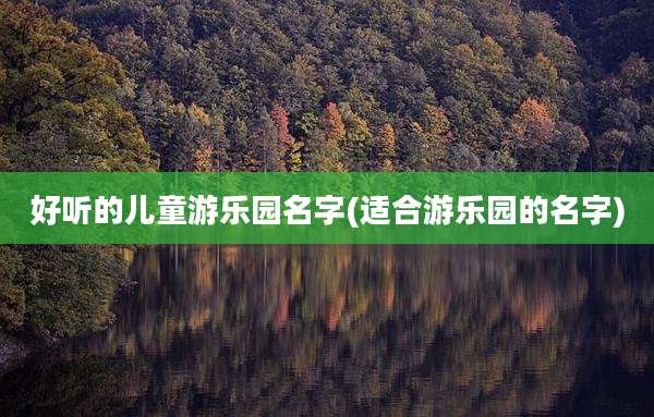 好听的儿童游乐园名字(适合游乐园的名字)