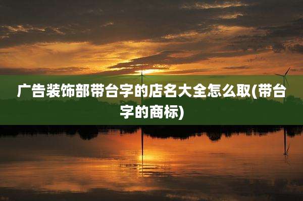 广告装饰部带台字的店名大全怎么取(带台字的商标)