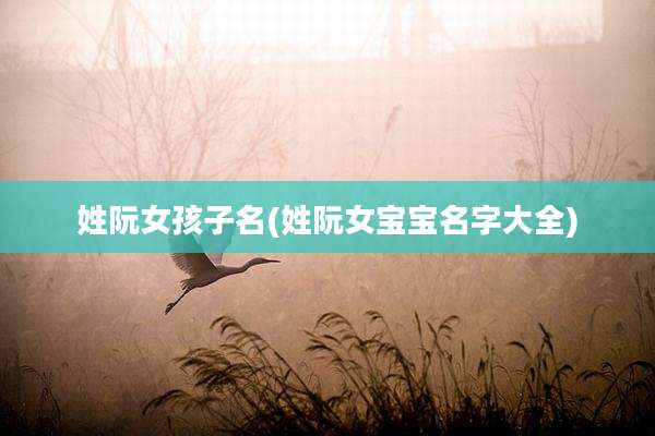 姓阮女孩子名(姓阮女宝宝名字大全)