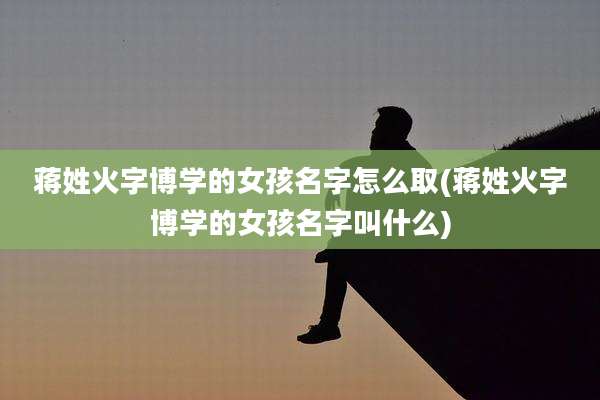 蒋姓火字博学的女孩名字怎么取(蒋姓火字博学的女孩名字叫什么)