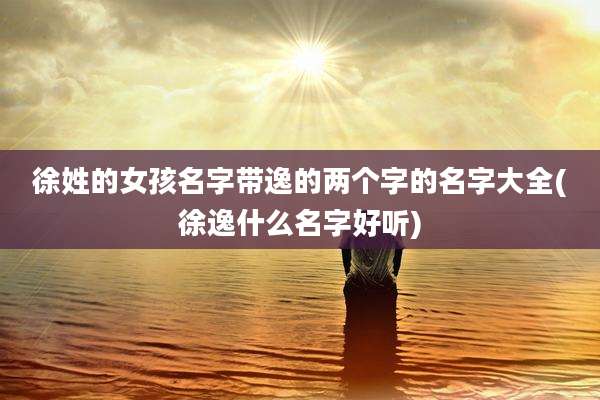 徐姓的女孩名字带逸的两个字的名字大全(徐逸什么名字好听)