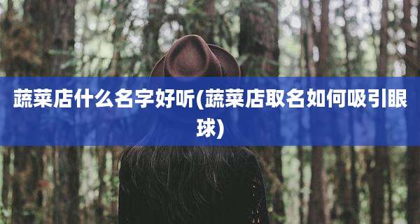 蔬菜店什么名字好听(蔬菜店取名如何吸引眼球)