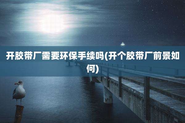 开胶带厂需要环保手续吗(开个胶带厂前景如何)