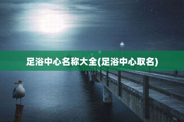 足浴中心名称大全(足浴中心取名)