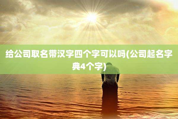 给公司取名带汉字四个字可以吗(公司起名字典4个字)