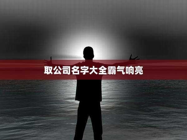 取公司名字大全霸气响亮