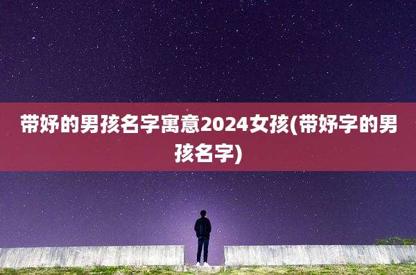 带妤的男孩名字寓意2024女孩(带妤字的男孩名字)