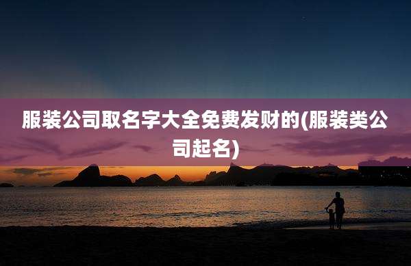 服装公司取名字大全免费发财的(服装类公司起名)